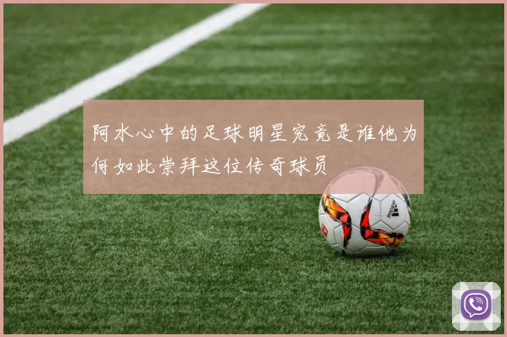 阿水心中的足球明星究竟是谁他为何如此崇拜这位传奇球员