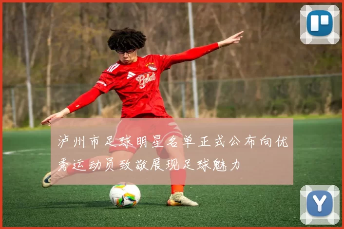 泸州市足球明星名单正式公布向优秀运动员致敬展现足球魅力