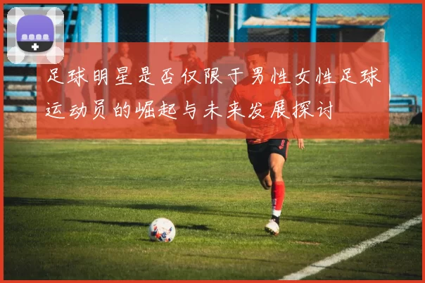 足球明星是否仅限于男性女性足球运动员的崛起与未来发展探讨