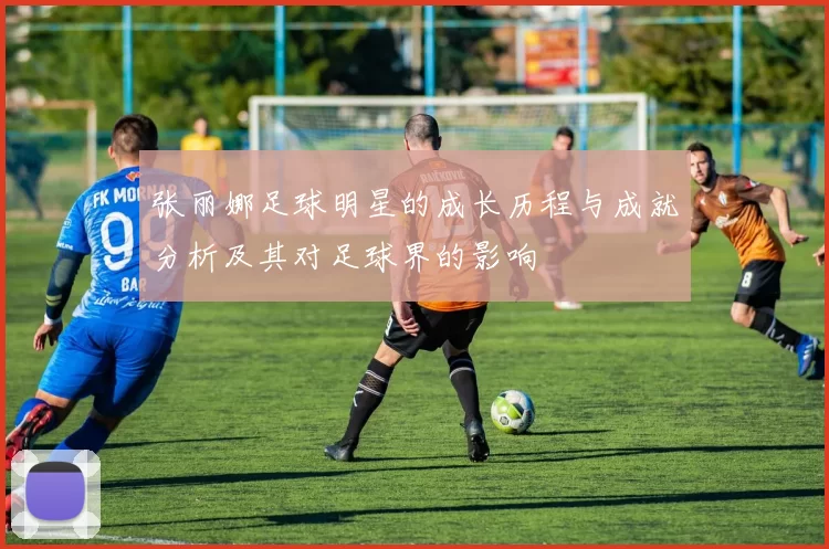 张丽娜足球明星的成长历程与成就分析及其对足球界的影响