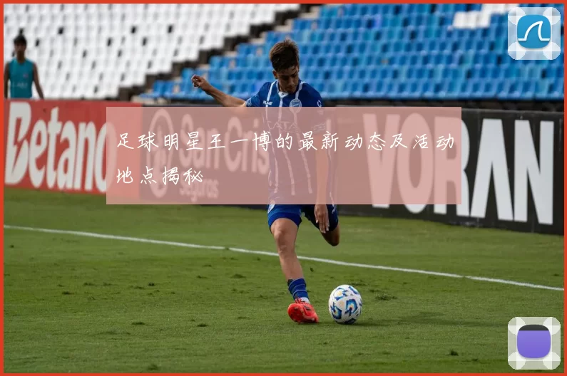 足球明星王一博的最新动态及活动地点揭秘