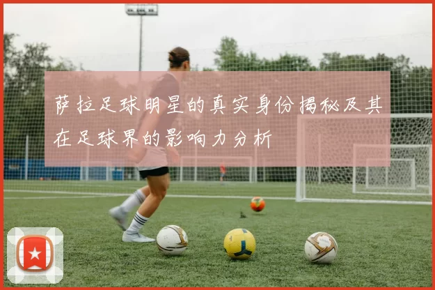 萨拉足球明星的真实身份揭秘及其在足球界的影响力分析
