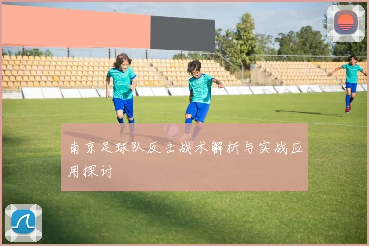 南京足球队反击战术解析与实战应用探讨