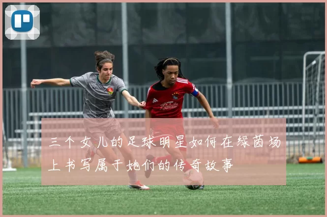 三个女儿的足球明星如何在绿茵场上书写属于她们的传奇故事