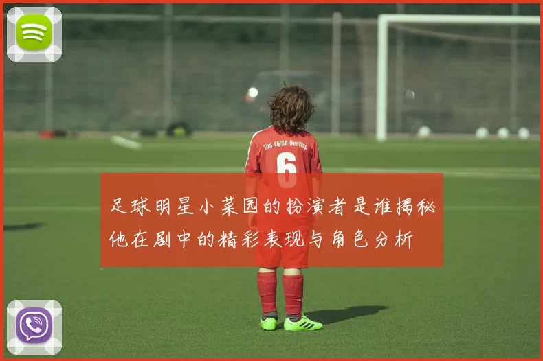 足球明星小菜园的扮演者是谁揭秘他在剧中的精彩表现与角色分析