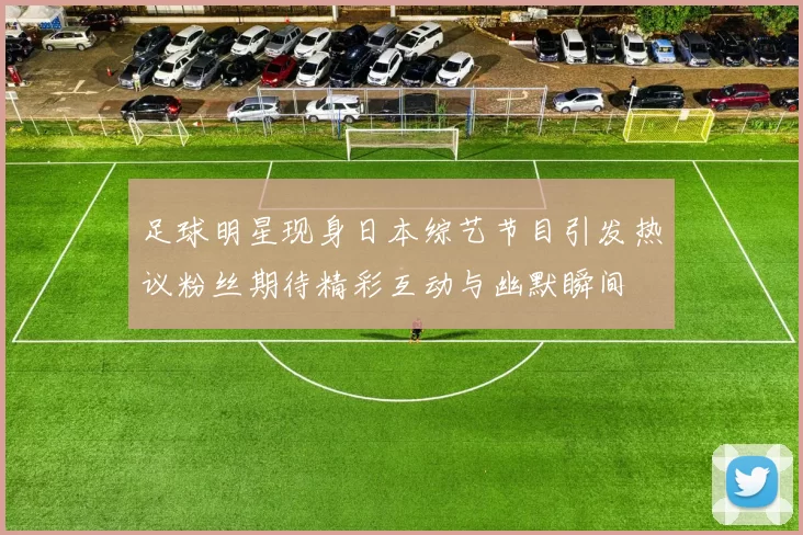 足球明星现身日本综艺节目引发热议粉丝期待精彩互动与幽默瞬间