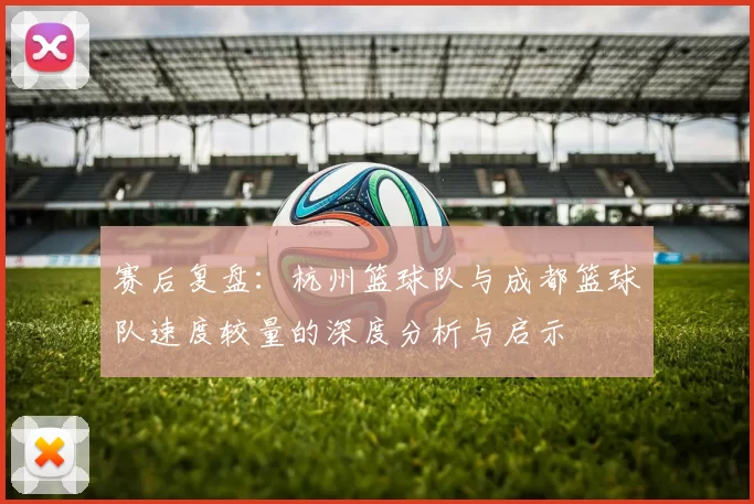 赛后复盘：杭州篮球队与成都篮球队速度较量的深度分析与启示