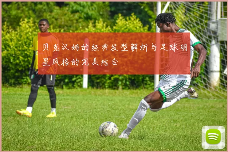 贝克汉姆的经典发型解析与足球明星风格的完美结合