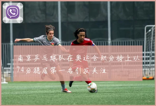 南京乒乓球队在奥运会积分榜上以74分稳居第一名引发关注