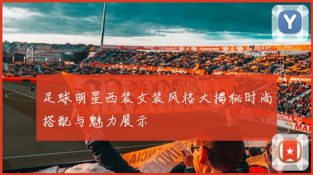 足球明星西装女装风格大揭秘时尚搭配与魅力展示