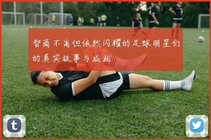 智商不高但依然闪耀的足球明星们的真实故事与成就