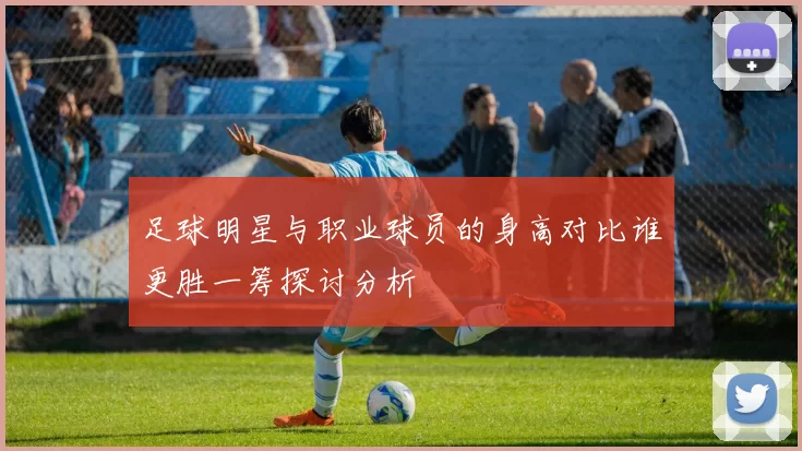 足球明星与职业球员的身高对比谁更胜一筹探讨分析