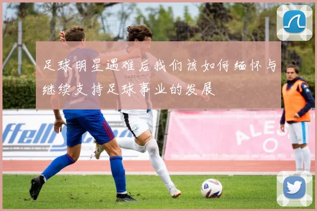 足球明星遇难后我们该如何缅怀与继续支持足球事业的发展