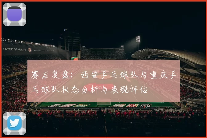 赛后复盘：西安乒乓球队与重庆乒乓球队状态分析与表现评估