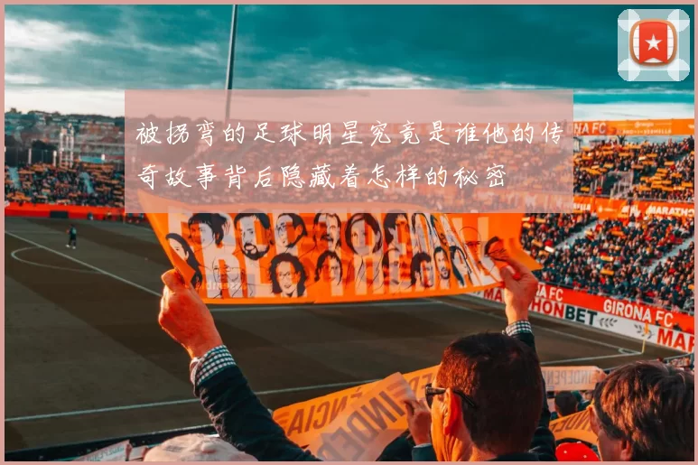 被拐弯的足球明星究竟是谁他的传奇故事背后隐藏着怎样的秘密