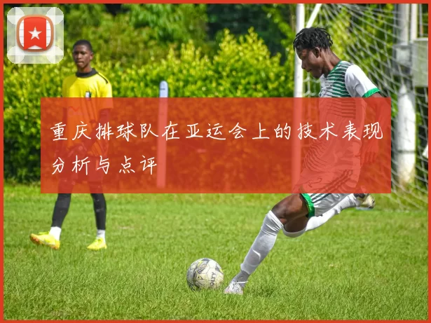 重庆排球队在亚运会上的技术表现分析与点评