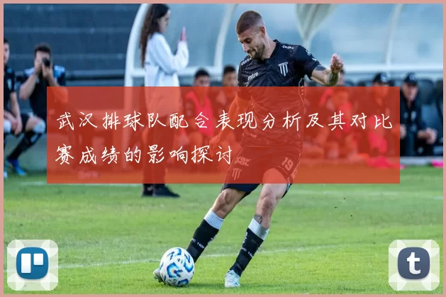 武汉排球队配合表现分析及其对比赛成绩的影响探讨