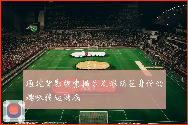 通过背影线索揭示足球明星身份的趣味猜谜游戏