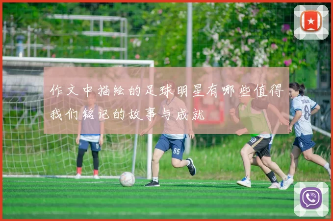 作文中描绘的足球明星有哪些值得我们铭记的故事与成就