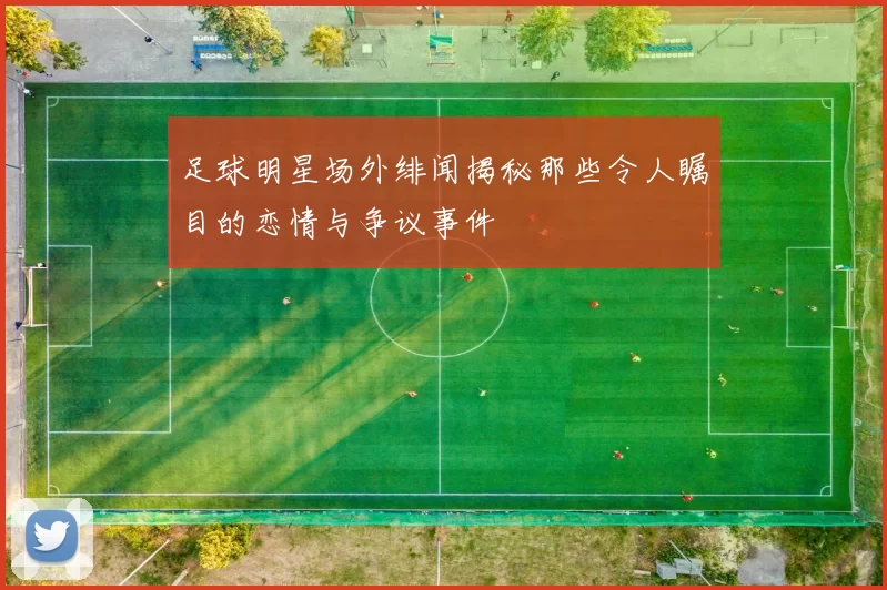 足球明星场外绯闻揭秘那些令人瞩目的恋情与争议事件