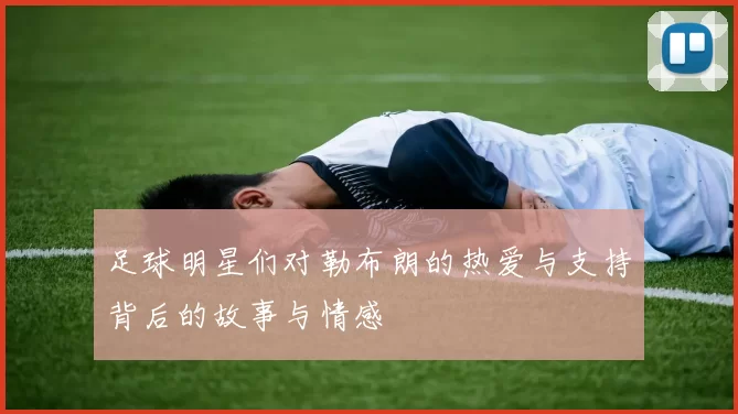 足球明星们对勒布朗的热爱与支持背后的故事与情感