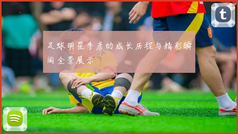 足球明星李彦的成长历程与精彩瞬间全景展示