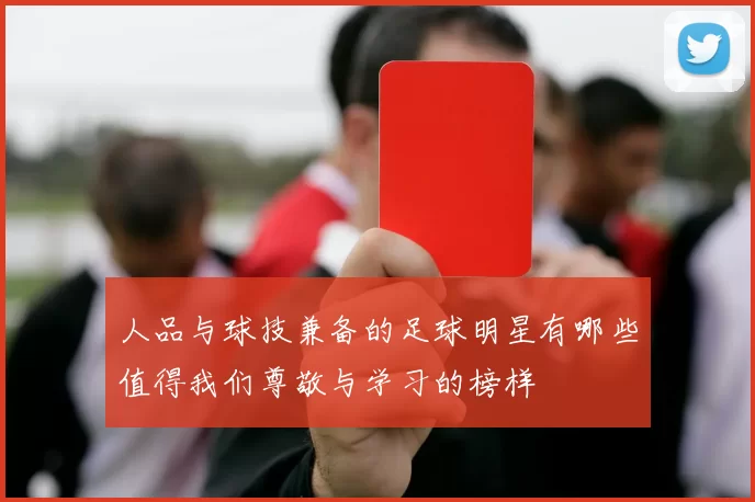 人品与球技兼备的足球明星有哪些值得我们尊敬与学习的榜样