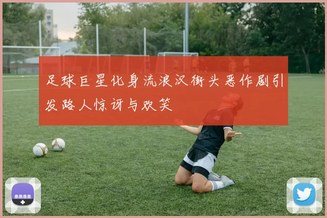 足球巨星化身流浪汉街头恶作剧引发路人惊讶与欢笑