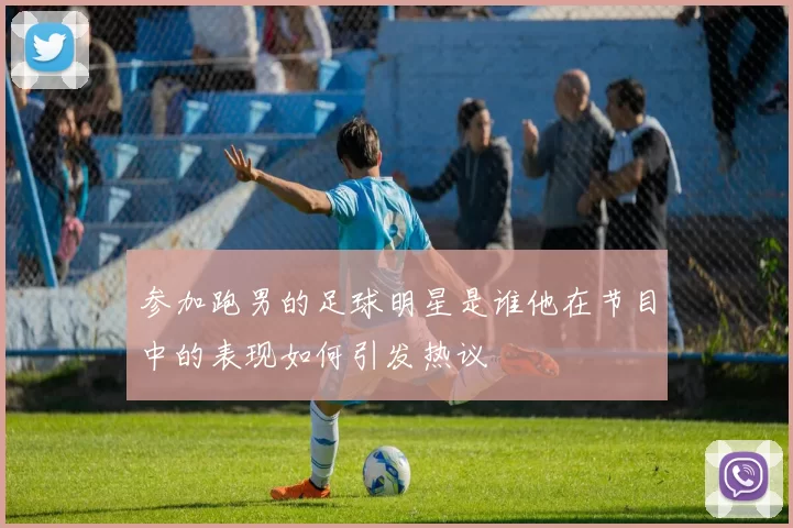 参加跑男的足球明星是谁他在节目中的表现如何引发热议