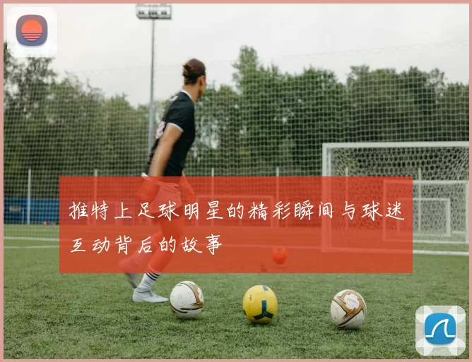推特上足球明星的精彩瞬间与球迷互动背后的故事