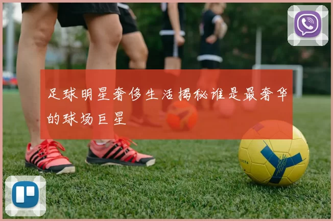 足球明星奢侈生活揭秘谁是最奢华的球场巨星