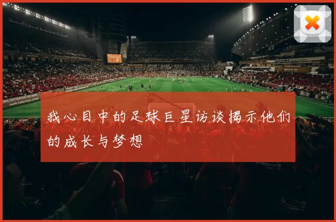 我心目中的足球巨星访谈揭示他们的成长与梦想