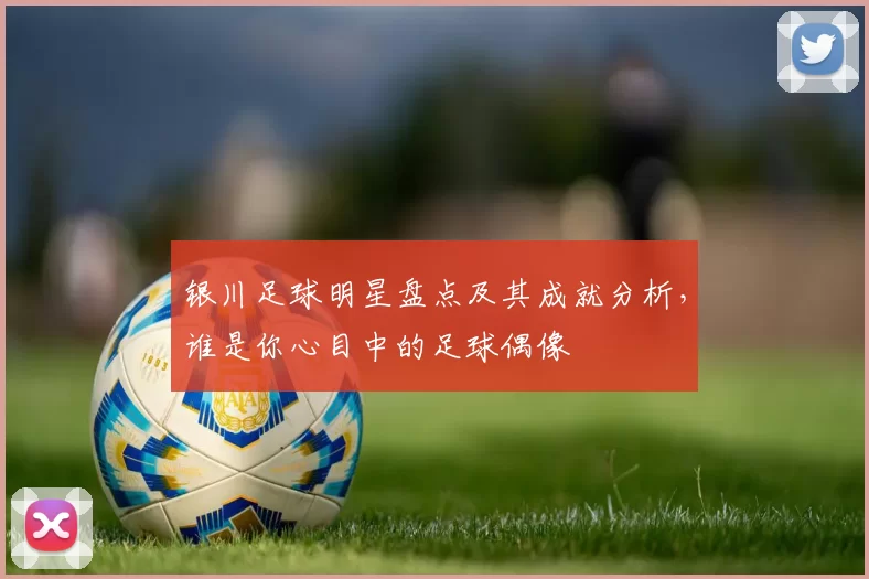 银川足球明星盘点及其成就分析，谁是你心目中的足球偶像