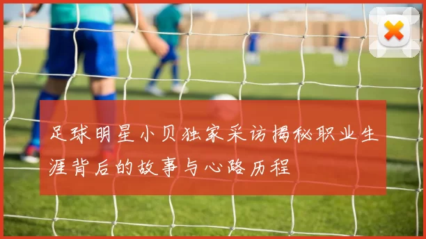 足球明星小贝独家采访揭秘职业生涯背后的故事与心路历程