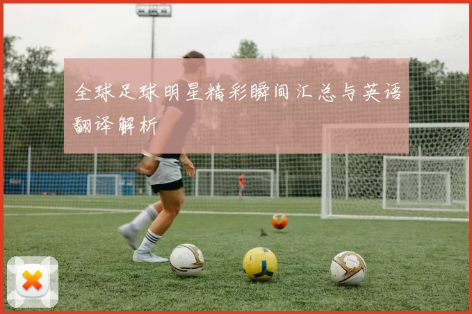 全球足球明星精彩瞬间汇总与英语翻译解析
