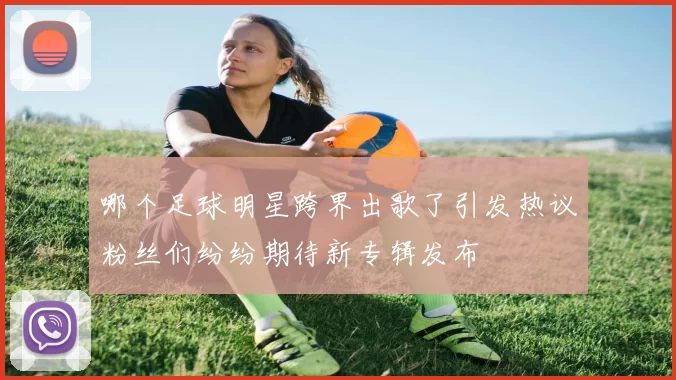 哪个足球明星跨界出歌了引发热议粉丝们纷纷期待新专辑发布