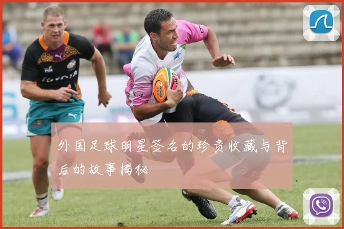 外国足球明星签名的珍贵收藏与背后的故事揭秘