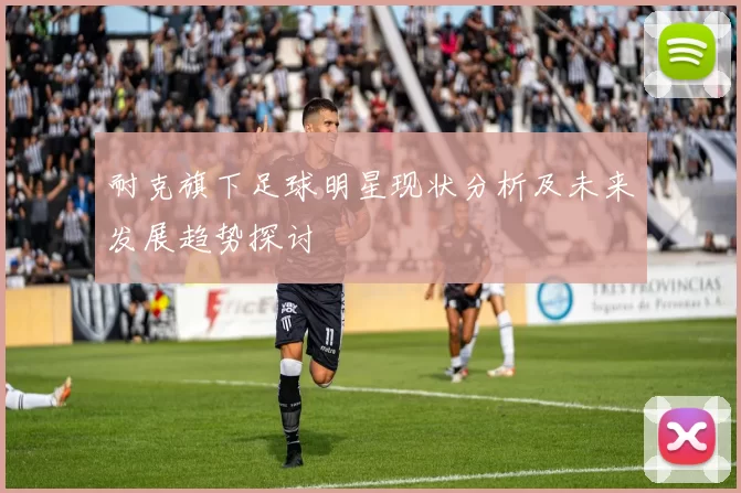 耐克旗下足球明星现状分析及未来发展趋势探讨