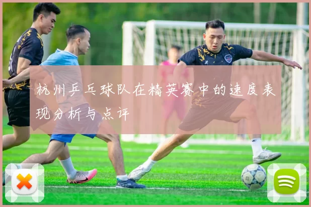 杭州乒乓球队在精英赛中的速度表现分析与点评