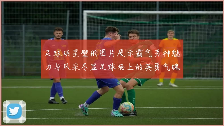足球明星壁纸图片展示霸气男神魅力与风采尽显足球场上的英勇气魄