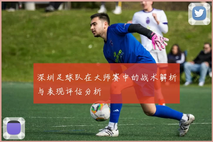 深圳足球队在大师赛中的战术解析与表现评估分析