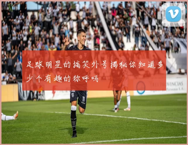 足球明星的搞笑外号揭秘你知道多少个有趣的称呼吗