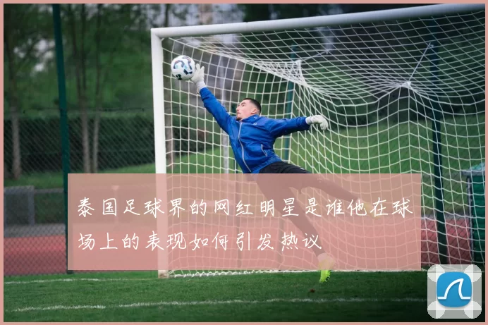 泰国足球界的网红明星是谁他在球场上的表现如何引发热议