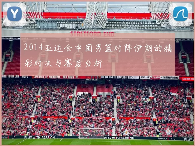 2014亚运会中国男篮对阵伊朗的精彩对决与赛后分析