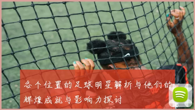 各个位置的足球明星解析与他们的辉煌成就与影响力探讨