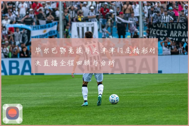 毕尔巴鄂竞技与天津津门虎精彩对决直播全程回顾与分析