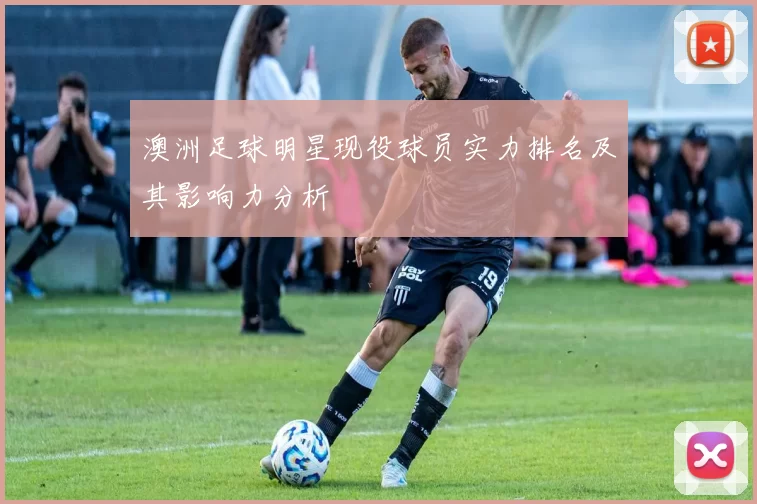 澳洲足球明星现役球员实力排名及其影响力分析