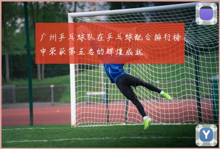广州乒乓球队在乒乓球配合排行榜中荣获第五名的辉煌成就