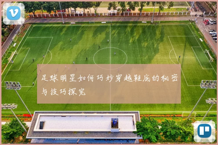 足球明星如何巧妙穿越鞋底的秘密与技巧探究