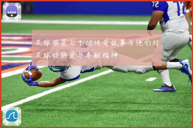 足球明星七个的传奇故事与他们对足球的热爱与奉献精神